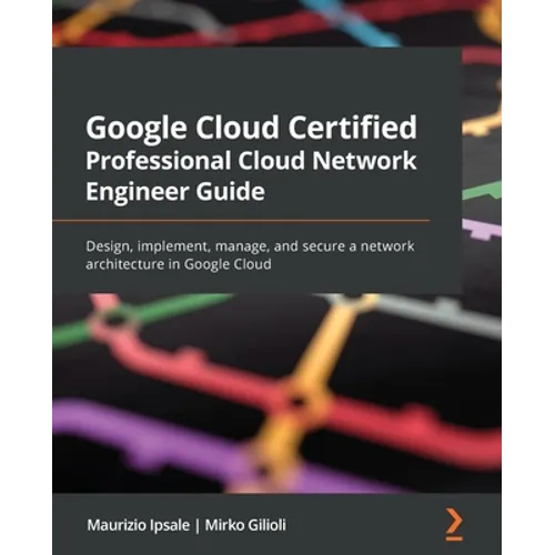 Google Cloud Certified Professional Cloud Network Engineer Guide: Design, implement, manage, and secure a network architecture in Google Cloud