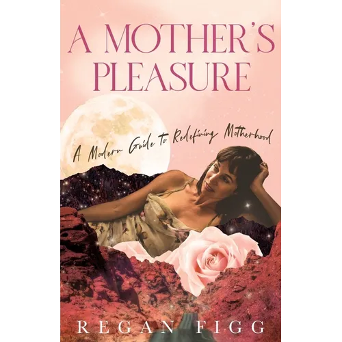 A Mother's Pleasure: A Modern Guide to Redefining Motherhood