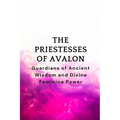 The Priestesses of Avalon: Guardians of Ancient Wisdom and Divine Feminine Power