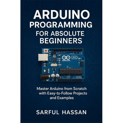 Arduino Programming for Absolute Beginners: Master Arduino from Scratch with Easy-to-Follow Projects and Examples