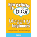 How To Create A Blog - Blogging For Beginners: Blogger Versus WordPress Blogs