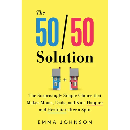 50/50 Solution: The Surprisingly Simple Choice That Makes Moms, Dads, and Kids Happier and Healthier After a Divorce