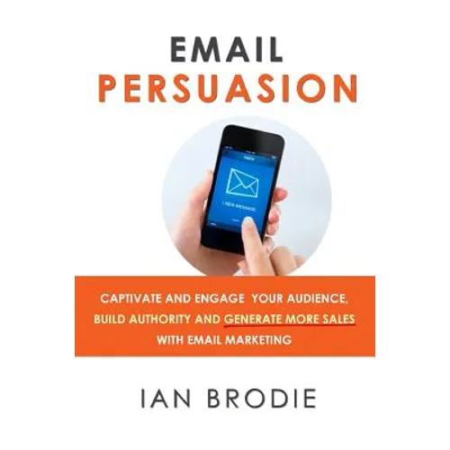 Email Persuasion: Captivate and Engage Your Audience, Build Authority and Generate More Sales With Email Marketing