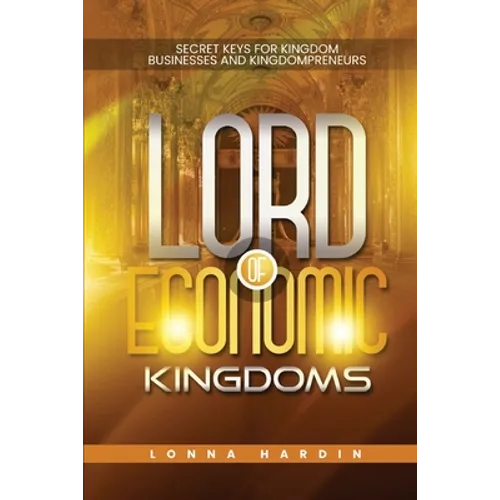 Lord of Economic Kingdoms: Secret Keys For Kingdom Business and Kingdompreneurs