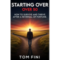 Starting Over...Over 50: "How To Survive And Thrive After A Reversal Of Fortune"