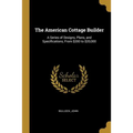 The American Cottage Builder: A Series of Designs, Plans, and Specifications, From $200 to $20,000