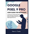 Google Pixel 9 Pro User Guide for Beginners: A Clear How-To Manual with Simple Setup Instructions, Time-Saving Shortcuts & Hidden Features for the 202