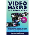 Video Making for Beginners: Discover the Proven Techniques Used by Pros to Create High-Quality Professional Videos for Less Cost and in Less Time Even