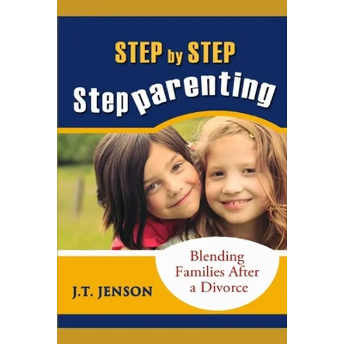 Step By Step Step Parenting: Successfully Blending Families After a Divorce: How to navigate the difficult waters of being a step parent