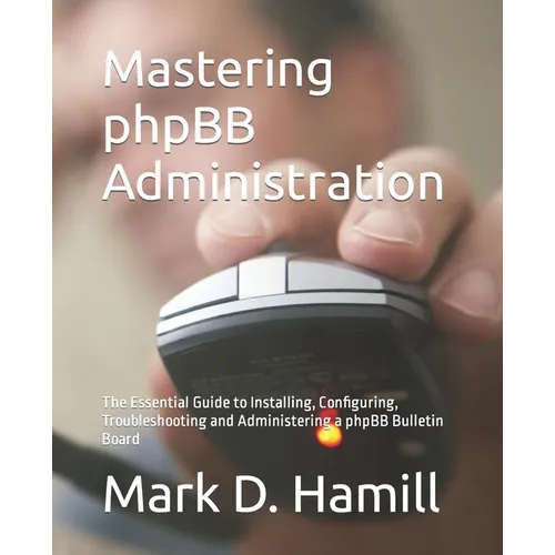 Mastering phpBB Administration: The Essential Guide to Installing, Configuring, Troubleshooting and Administering a phpBB Bulletin Board