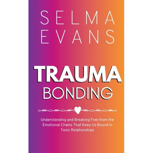Trauma Bonding: Understanding and Breaking Free from the Emotional Chains That Keep Us Bound in Toxic Relationships