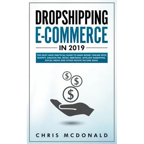 Dropshipping E-commerce in 2019: The Must Have Practical Guide to Make Money Online With Shopify, Amazon FBA, Retail Arbitrage, Affiliate Marketing, S