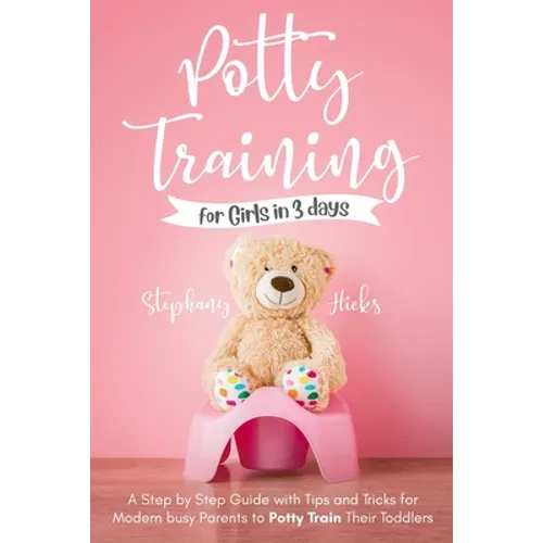 Potty Training for Girls in 3 days: A Step-by-Step Guide with Tips and Tricks for Modern Busy Parents to Potty-Train Their Toddlers