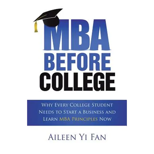 Mba Before College: Why Every College Student Needs to Start a Business and Learn Mba Principles Now