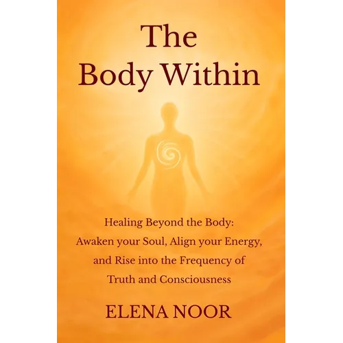 The Body Within: Healing Beyond the Body: Awaken the Soul. Align Your Energy, and Rise into the Frequency of Truth and Consciousness
