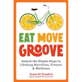 Eat Move Groove: Unlock the Simple Steps to Lifelong Nutrition, Fitness & Wellness