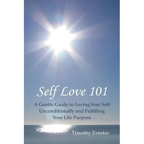 Self Love 101: A Gentle Guide to Loving Your Self Unconditionally and Fulfilling Your Life Purpose