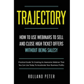 Trajectory- How to Use Webinars to Sell and Close High Ticket Offers Without Being Salesy: Practical Guide to Creating an Awesome Webinar That You Can