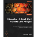 Kibana 8.x - A Quick Start Guide to Data Analysis: Learn about data exploration, visualization, and dashboard building with Kibana