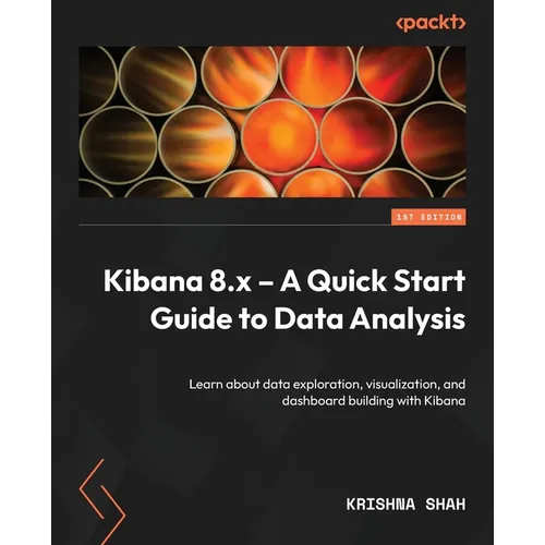 Kibana 8.x - A Quick Start Guide to Data Analysis: Learn about data exploration, visualization, and dashboard building with Kibana