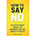 How to Say No: Five Keys to Choose Yourself, Set Boundaries, and Take Control of Your Life
