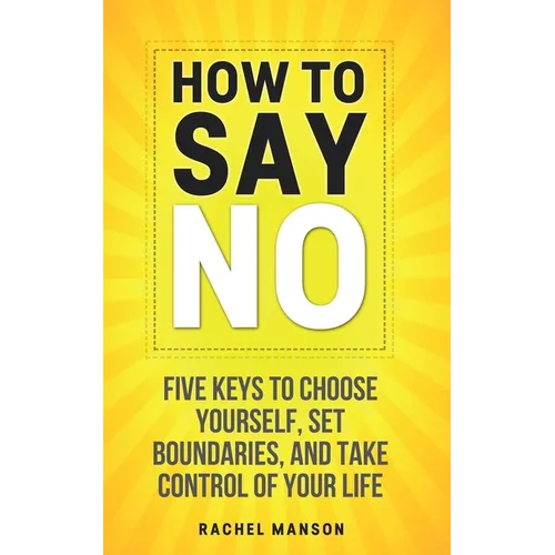 How to Say No: Five Keys to Choose Yourself, Set Boundaries, and Take Control of Your Life