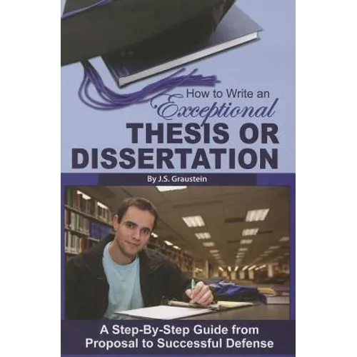 How to Write an Exceptional Thesis or Dissertation: A Step-By-Step Guide from Proposal to Successful Defense