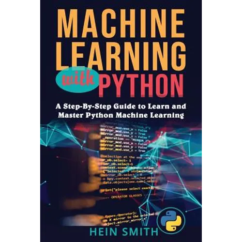 Machine Learning with Python: A Step-By-Step Guide to Learn and Master Python Machine Learning