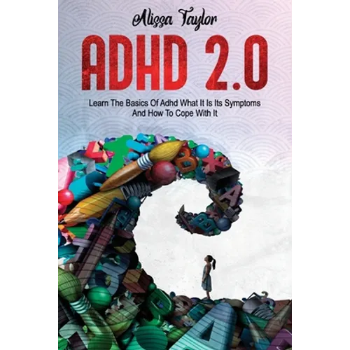 ADHD 2.0: Learn the Basics Of Adhd, What It Is Its, Symptoms And How To cope With It