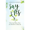 Say Yes: Discovering Purpose, Peace and Abundance in Daily Life