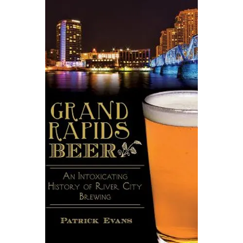 Grand Rapids Beer: An Intoxicating History of River City Brewing