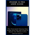 iPhone 12 Pro User Guide: The Illustrated Step by Step Guide with Tips and Tricks to Master the iPhone 12 Pro