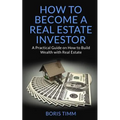 How to Become a Real Estate Investor: A Practical Guide on How to Build Wealth with Real Estate