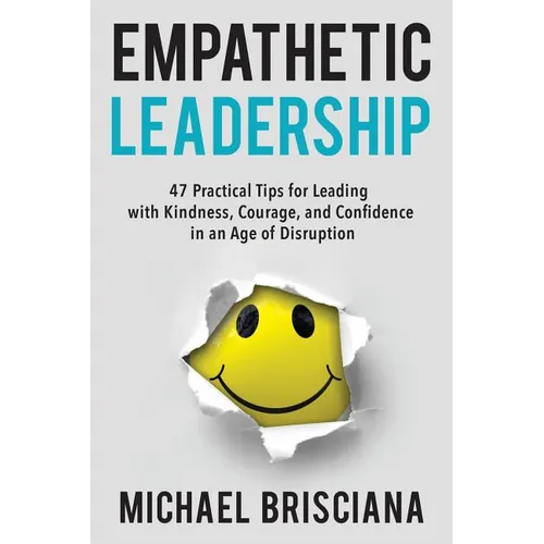 Empathetic Leadership: 47 Practical Tips for Leading with Kindness, Courage, and Confidence in an Age of Disruption