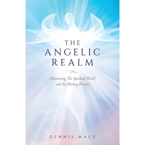 The Angelic Realm: Discovering The Spiritual World and It's Healing Powers