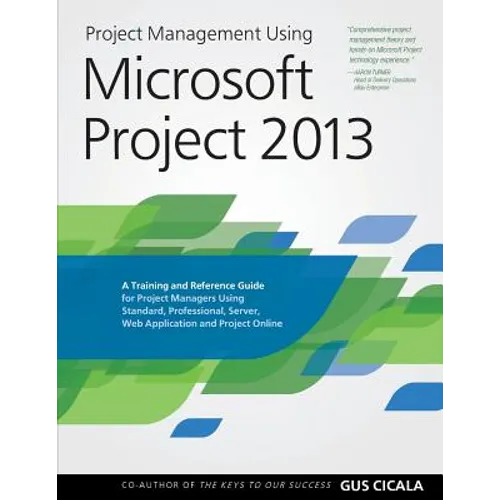 Project Management Using Microsoft Project 2013: A Training and Reference Guide for Project Managers Using Standard, Professional, Server, Web Applica