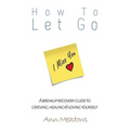 How to let go - A breakup recovery guide to grieving, healing & loving yourself