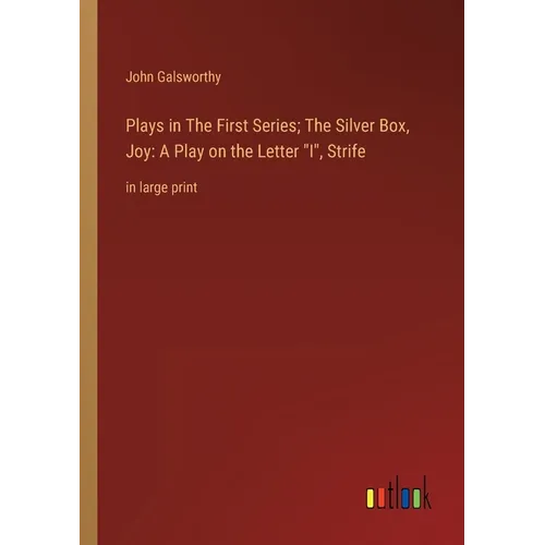 Plays in The First Series; The Silver Box, Joy: A Play on the Letter I, Strife: in large print