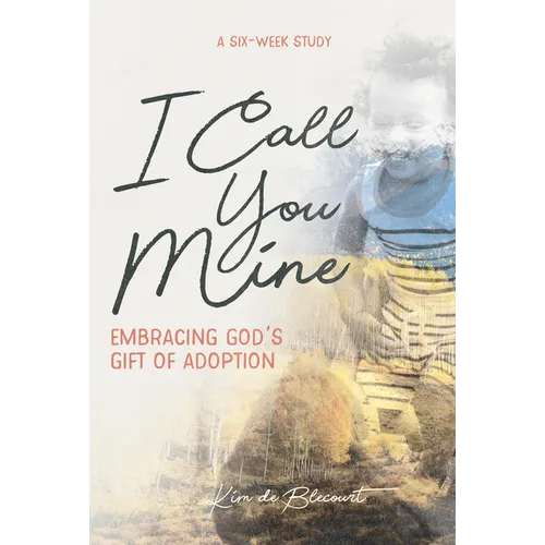 I Call You Mine: Embracing God's Gift of Adoption: Embracing God's Gift of Adoption