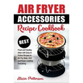 Air Fryer Accessories Recipe Cookbook: Best Fresh and Healthy Ideas with Easy to Follow Recipes to Air Fry, Bake, Grill and Roast, Cooking Everything