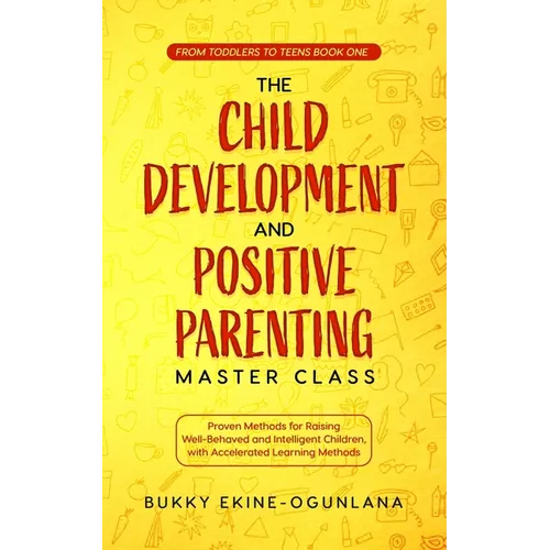 The Child Development and Positive Parenting Master Class: Proven Methods for Raising Well-Behaved and Intelligent Children, with Accelerated Learning