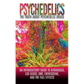 Psychedelics: The Truth About Psychedelic Drugs: An Introductory Guide to Ayahuasca, LSD (Acid), DMT, Entheogens, And The Full Effec
