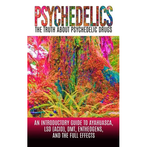 Psychedelics: The Truth About Psychedelic Drugs: An Introductory Guide to Ayahuasca, LSD (Acid), DMT, Entheogens, And The Full Effec