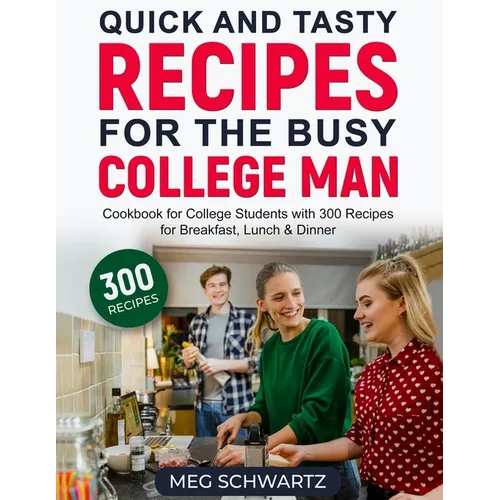 Quick and Tasty Recipes for the Busy College Man: Cookbook for College Students with 300 Recipes for Breakfast, Lunch & Dinner
