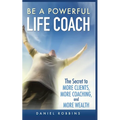 Be a Powerful Life Coach: The Secret to More Clients, More Coaching, and More Wealth