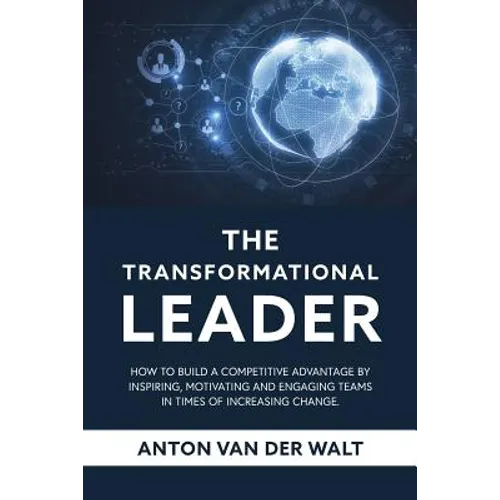 The Transformational Leader: How to build a competitive advantage by inspiring, motivating and engaging teams in times of increasing change
