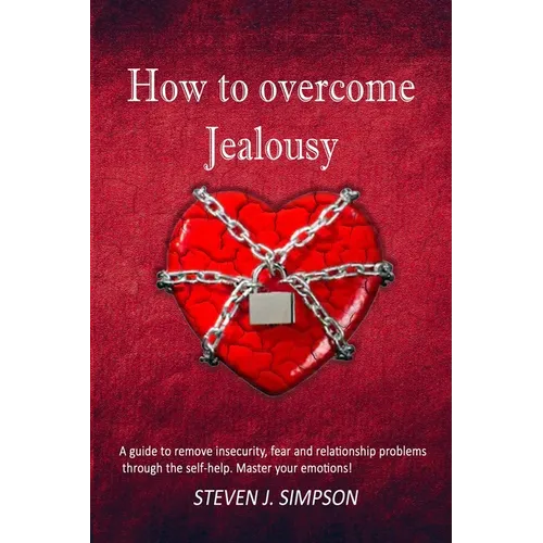 How to Overcome Jealousy: A guide to Remove Insecurity, Fear and Relationship Problems through the Self-Help. Master your Emotions!