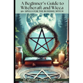 A Beginner's Guide to Witchcraft and Wicca: 50+ Everyday and Season Spells for the Budding Witch
