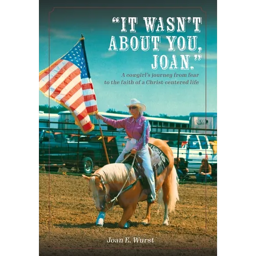 It Wasn't about You, Joan: A Cowgirl's Journey from Insecurity to Security, from Selfishness to Selflessness, from Fear to Faith