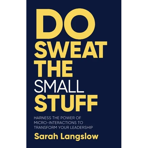 Do Sweat the Small Stuff: Harness the Power of Micro-Interactions to Transform Your Leadership